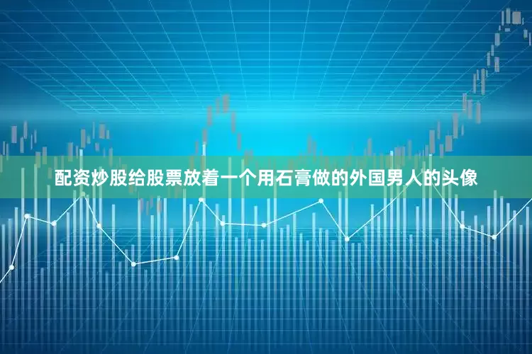 配资炒股给股票放着一个用石膏做的外国男人的头像