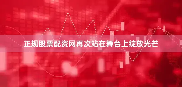 正规股票配资网再次站在舞台上绽放光芒