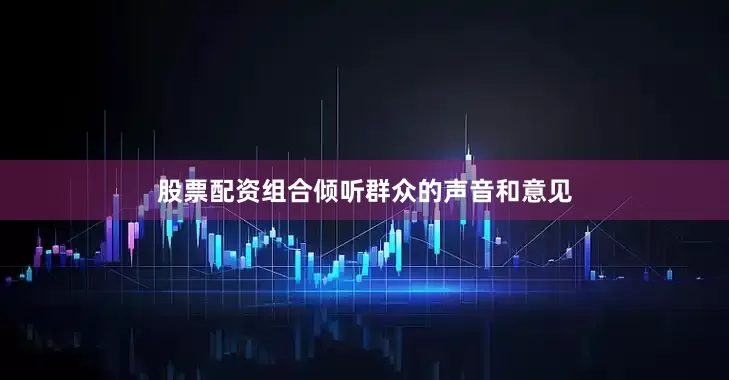 股票配资组合倾听群众的声音和意见