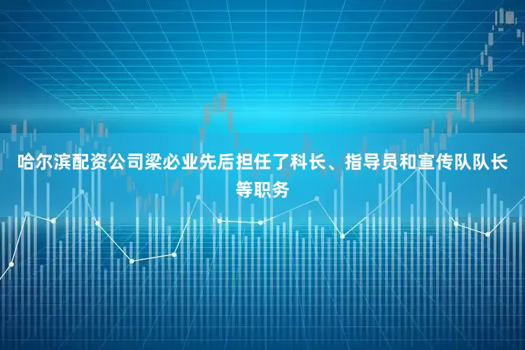 哈尔滨配资公司梁必业先后担任了科长、指导员和宣传队队长等职务