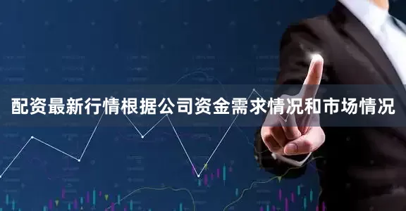 配资最新行情根据公司资金需求情况和市场情况