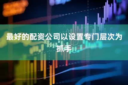 最好的配资公司以设置专门层次为抓手