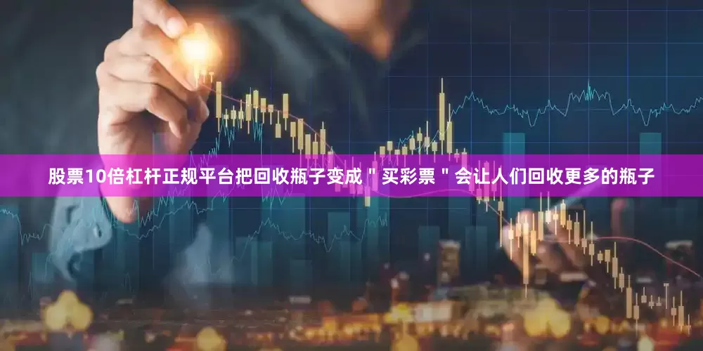 股票10倍杠杆正规平台把回收瓶子变成＂买彩票＂会让人们回收更多的瓶子