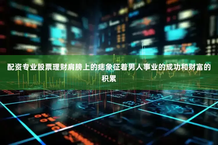 配资专业股票理财肩膀上的痣象征着男人事业的成功和财富的积累