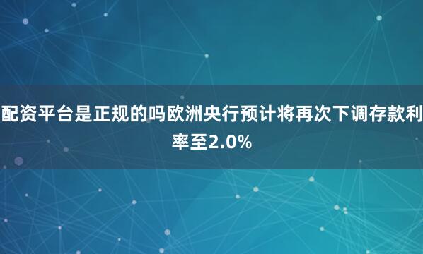 配资平台是正规的吗欧洲央行预计将再次下调存款利率至2.0%