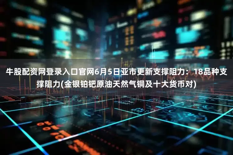 牛股配资网登录入口官网6月5日亚市更新支撑阻力：18品种支撑阻力(金银铂钯原油天然气铜及十大货币对)