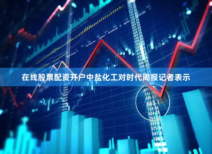 在线股票配资开户中盐化工对时代周报记者表示