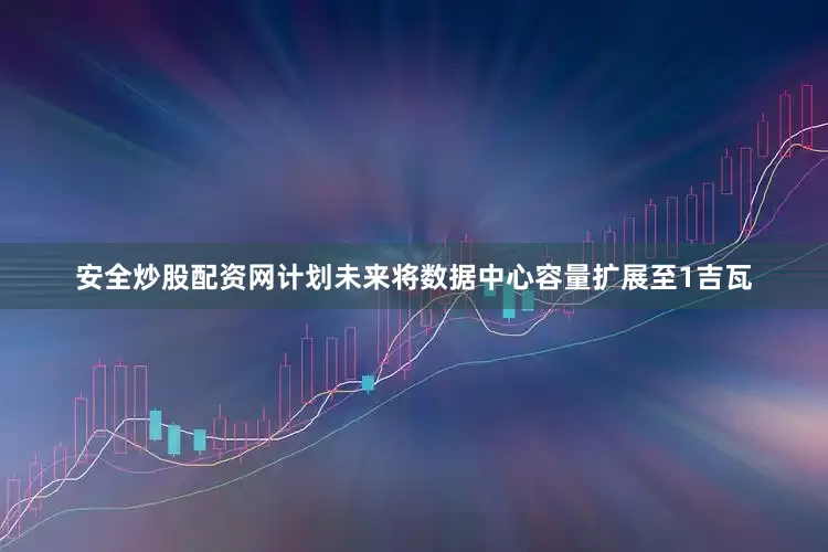 安全炒股配资网计划未来将数据中心容量扩展至1吉瓦