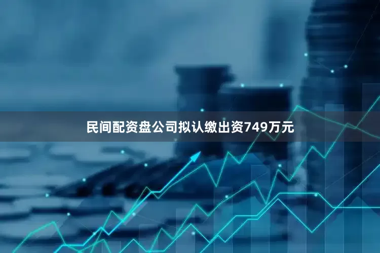 民间配资盘公司拟认缴出资749万元