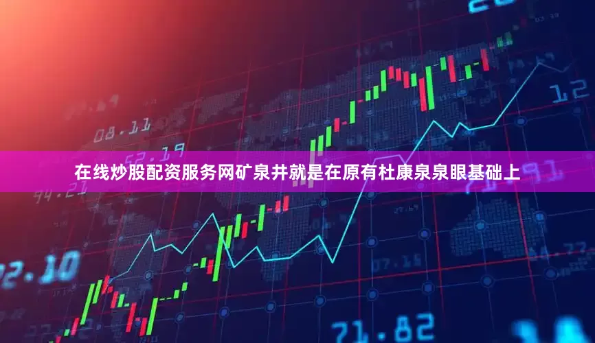 在线炒股配资服务网矿泉井就是在原有杜康泉泉眼基础上