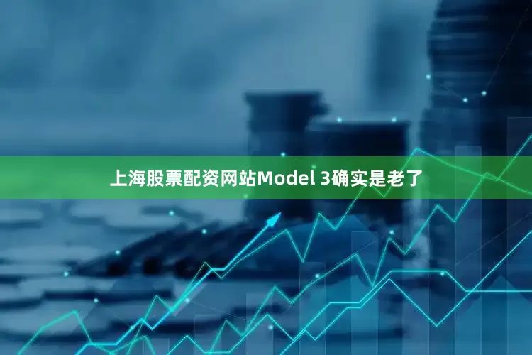 上海股票配资网站Model 3确实是老了