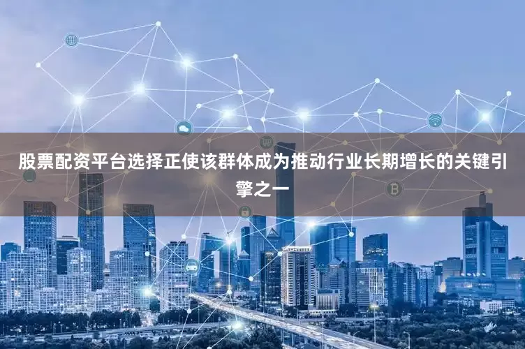 股票配资平台选择正使该群体成为推动行业长期增长的关键引擎之一