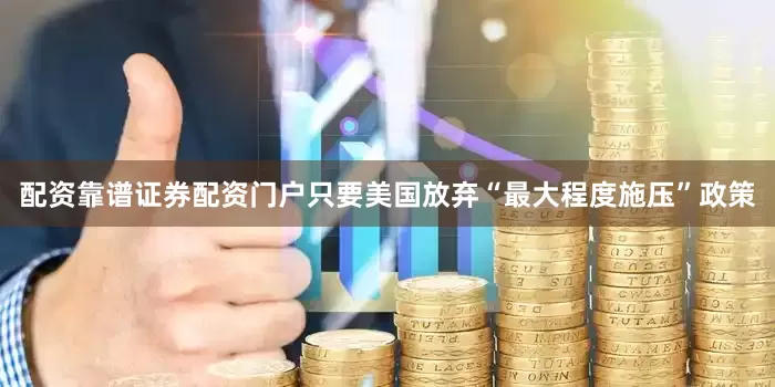 配资靠谱证券配资门户只要美国放弃“最大程度施压”政策