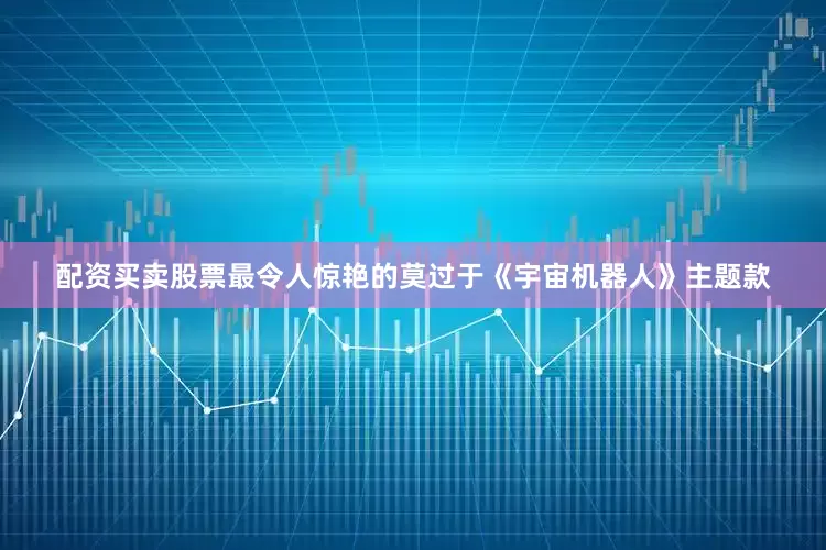 配资买卖股票最令人惊艳的莫过于《宇宙机器人》主题款