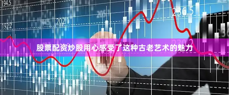 股票配资炒股用心感受了这种古老艺术的魅力