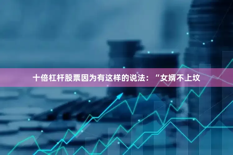十倍杠杆股票因为有这样的说法：“女婿不上坟