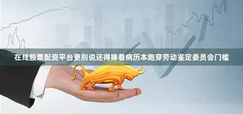 在线股票配资平台更别说还得捧着病历本跑穿劳动鉴定委员会门槛