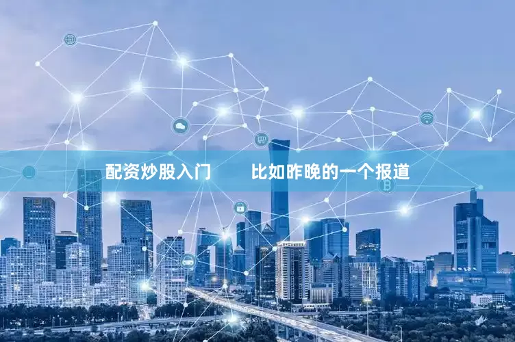 配资炒股入门        比如昨晚的一个报道