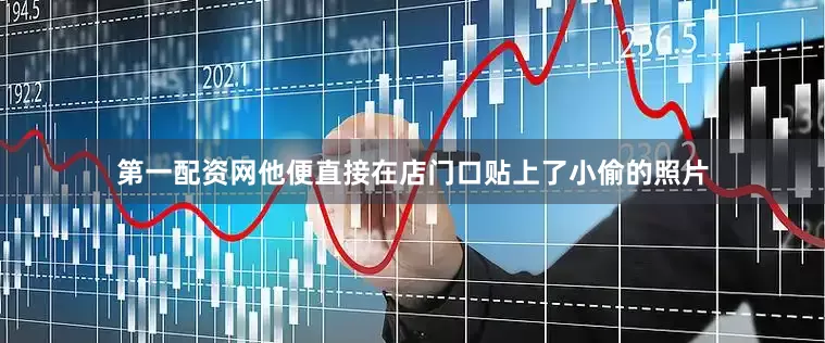 第一配资网他便直接在店门口贴上了小偷的照片